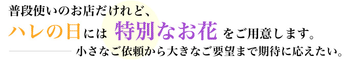 普段使いのお店だけれど、ハレの日には特別なお花をご用意します。ー小さなご依頼から大きなご要望まで期待に応えたい。