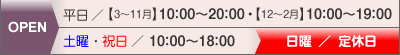 OPEN 平日／【3～11月】10:00～20:00・【12～2月】10:00～19:00 土曜・祝日／10:00～18:00 日曜／定休日