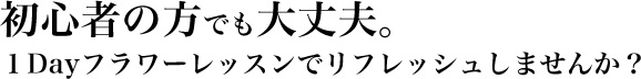 初心者の方でも大丈夫。１Dayフラワーレッスンでリフレッシュしませんか？